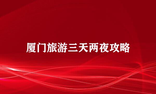 厦门旅游三天两夜攻略