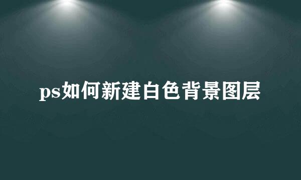 ps如何新建白色背景图层