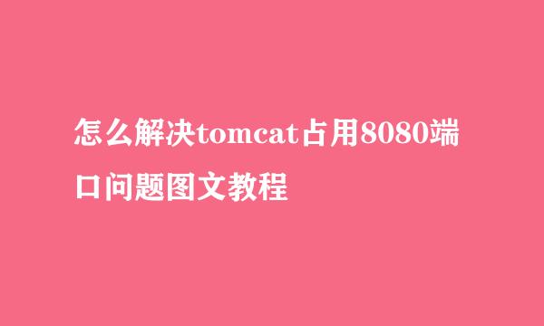 怎么解决tomcat占用8080端口问题图文教程