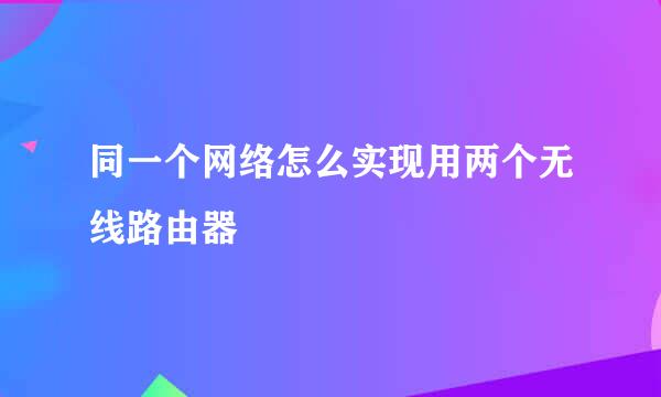 同一个网络怎么实现用两个无线路由器
