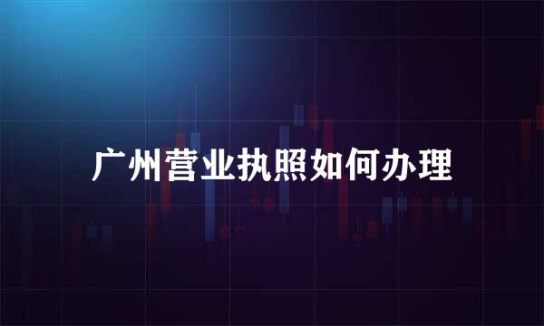 广州营业执照如何办理