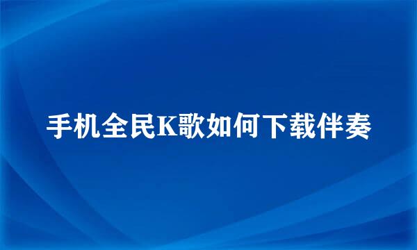 手机全民K歌如何下载伴奏