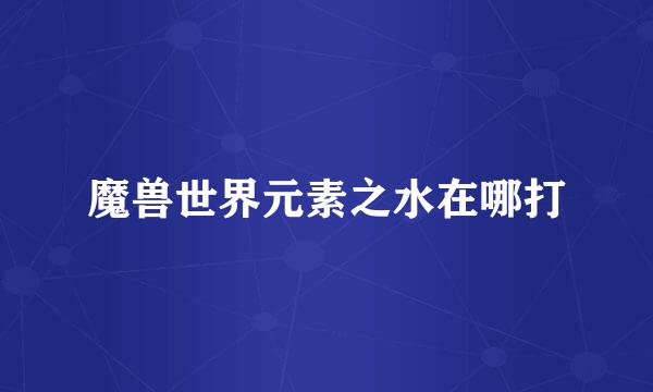 魔兽世界元素之水在哪打