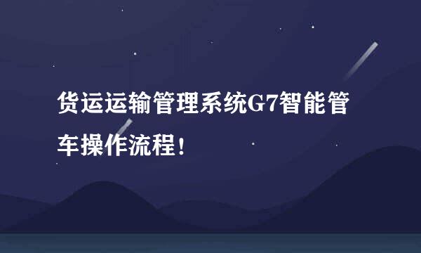 货运运输管理系统G7智能管车操作流程！