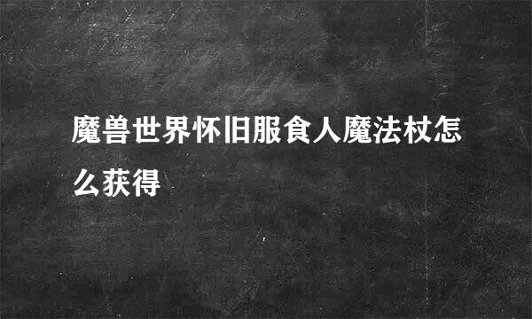 魔兽世界怀旧服食人魔法杖怎么获得