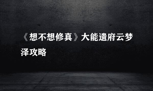 《想不想修真》大能遗府云梦泽攻略