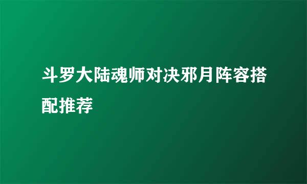 斗罗大陆魂师对决邪月阵容搭配推荐