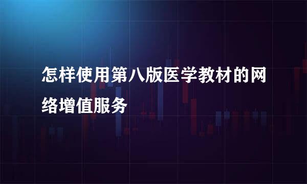 怎样使用第八版医学教材的网络增值服务