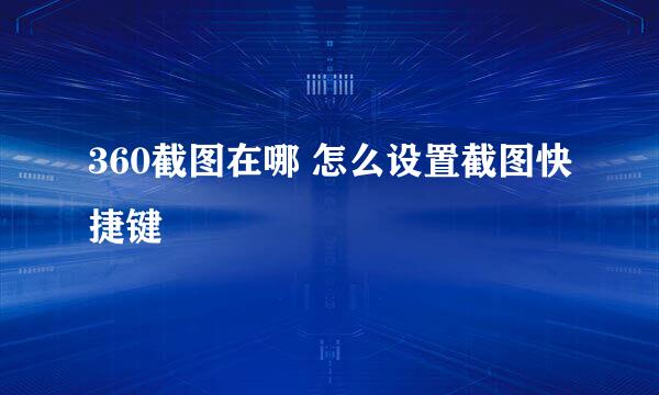 360截图在哪 怎么设置截图快捷键