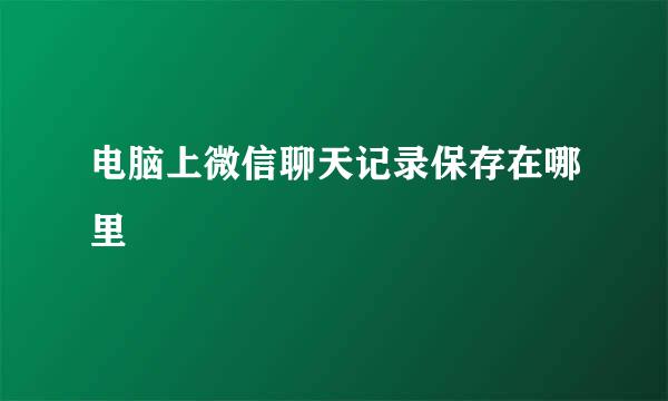 电脑上微信聊天记录保存在哪里