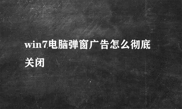win7电脑弹窗广告怎么彻底关闭