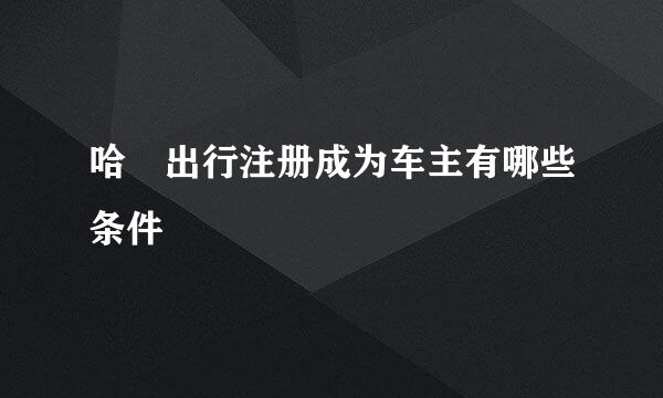 哈啰出行注册成为车主有哪些条件