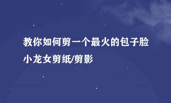 教你如何剪一个最火的包子脸小龙女剪纸/剪影