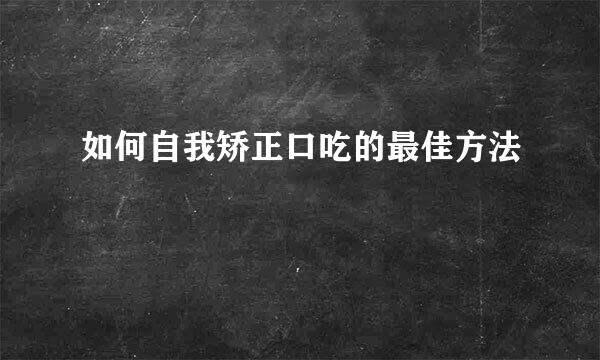 如何自我矫正口吃的最佳方法