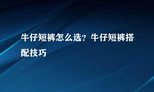 牛仔短裤怎么选？牛仔短裤搭配技巧
