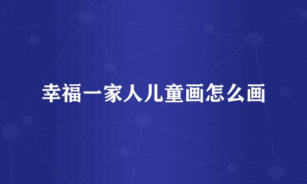 幸福一家人儿童画怎么画