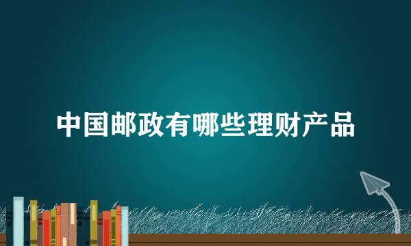 中国邮政有哪些理财产品