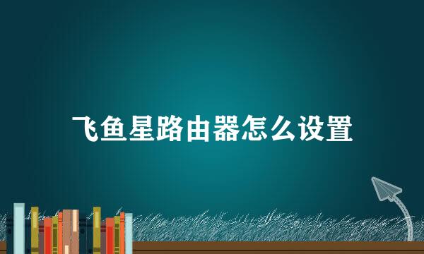 飞鱼星路由器怎么设置