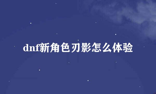 dnf新角色刃影怎么体验