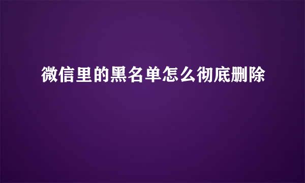 微信里的黑名单怎么彻底删除