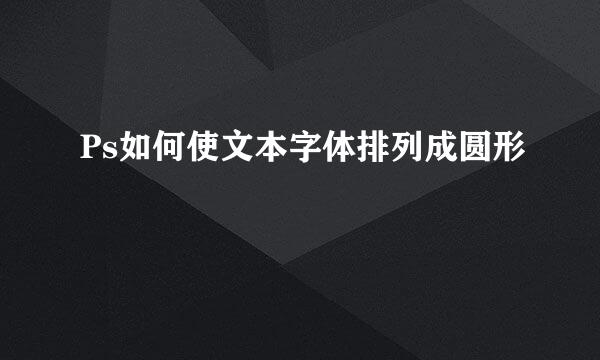 Ps如何使文本字体排列成圆形
