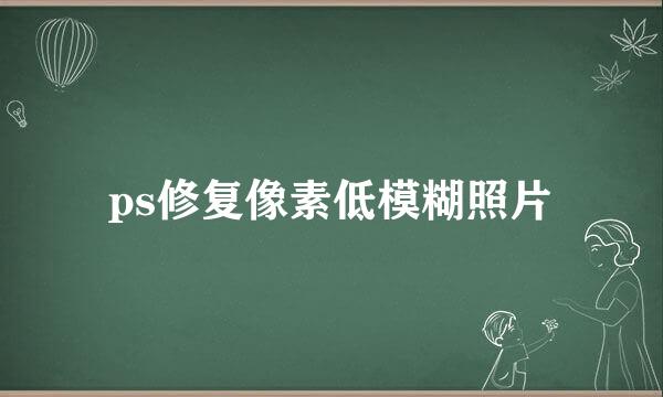 ps修复像素低模糊照片