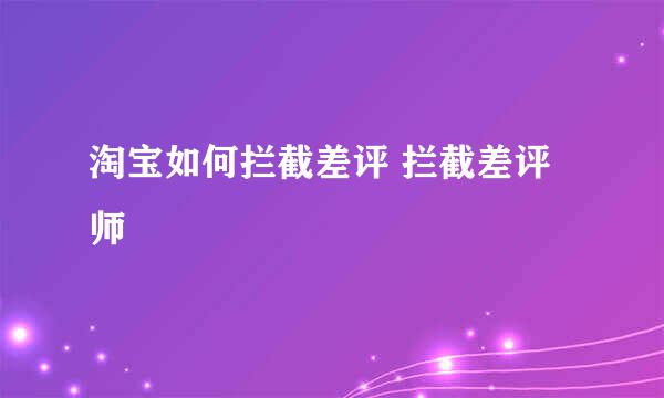 淘宝如何拦截差评 拦截差评师