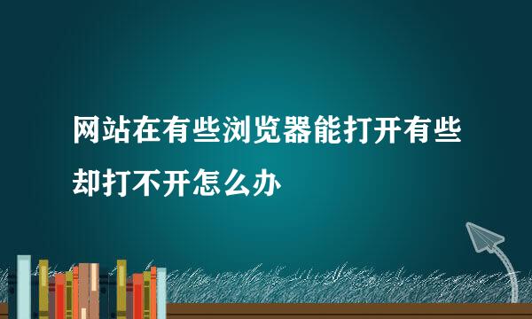 网站在有些浏览器能打开有些却打不开怎么办