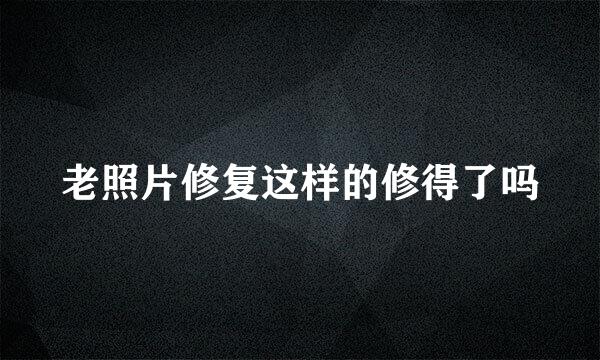 老照片修复这样的修得了吗