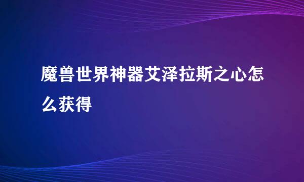 魔兽世界神器艾泽拉斯之心怎么获得