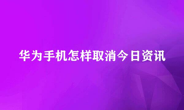 华为手机怎样取消今日资讯