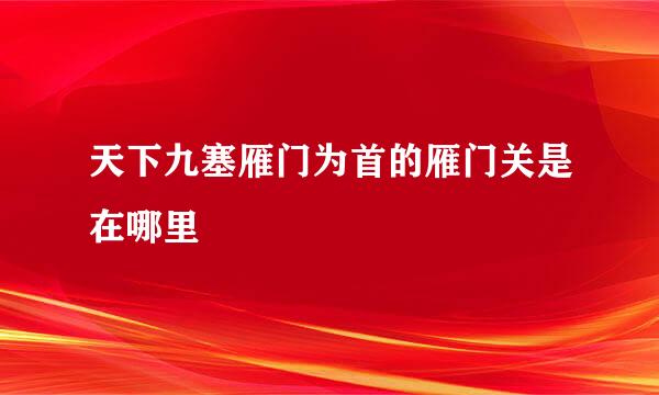 天下九塞雁门为首的雁门关是在哪里