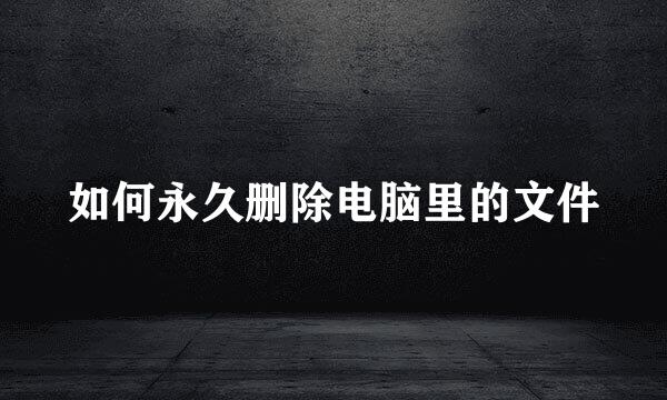 如何永久删除电脑里的文件