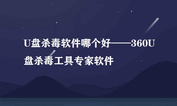 U盘杀毒软件哪个好——360U盘杀毒工具专家软件