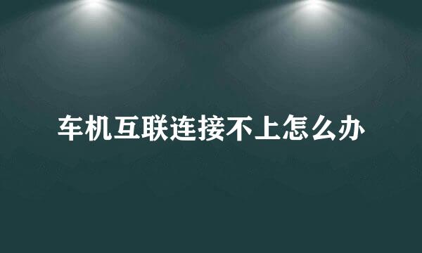 车机互联连接不上怎么办