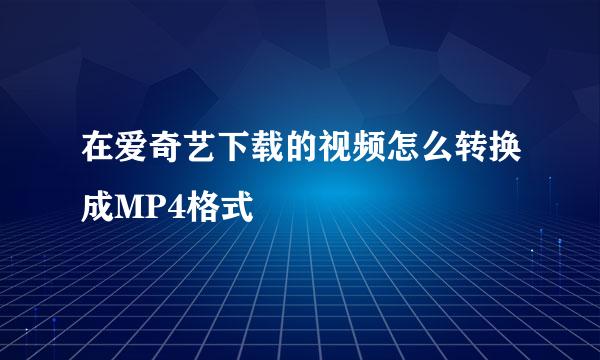 在爱奇艺下载的视频怎么转换成MP4格式