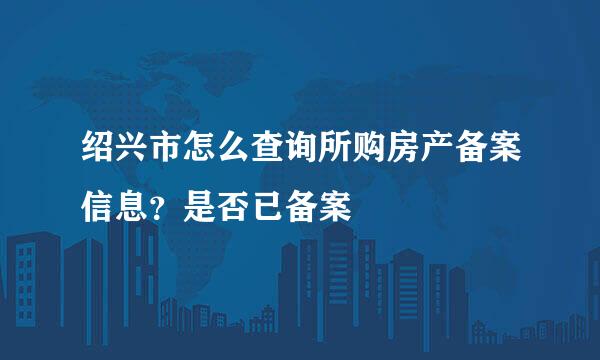 绍兴市怎么查询所购房产备案信息？是否已备案