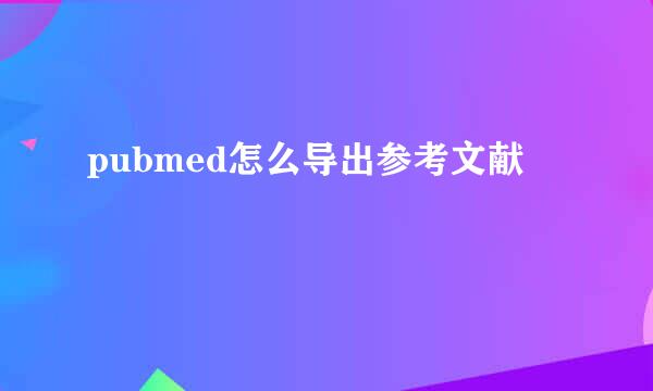 pubmed怎么导出参考文献