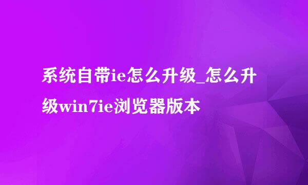 系统自带ie怎么升级_怎么升级win7ie浏览器版本