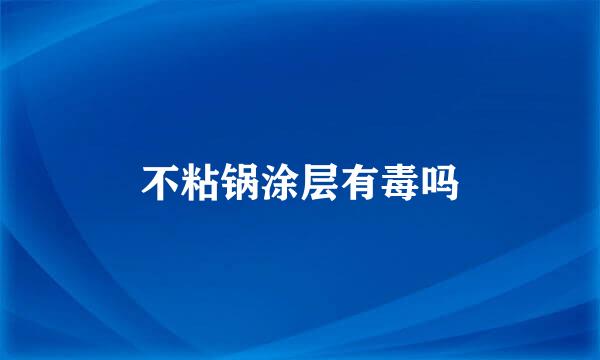 不粘锅涂层有毒吗