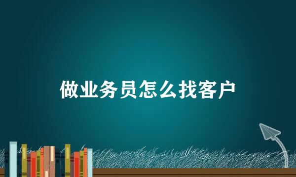 做业务员怎么找客户