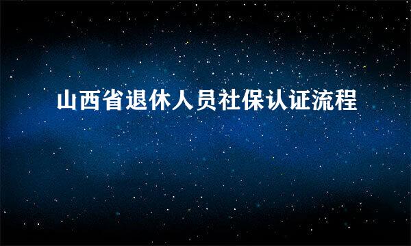 山西省退休人员社保认证流程