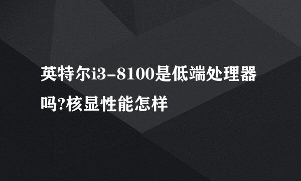 英特尔i3-8100是低端处理器吗?核显性能怎样