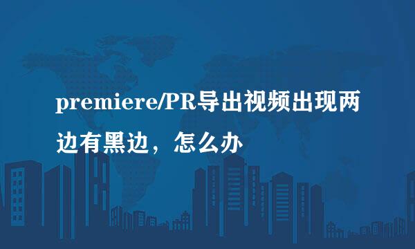 premiere/PR导出视频出现两边有黑边，怎么办