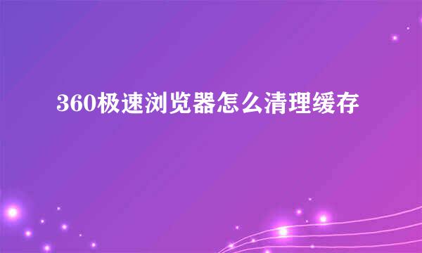 360极速浏览器怎么清理缓存