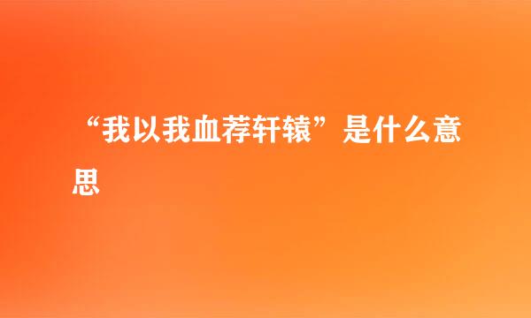 “我以我血荐轩辕”是什么意思