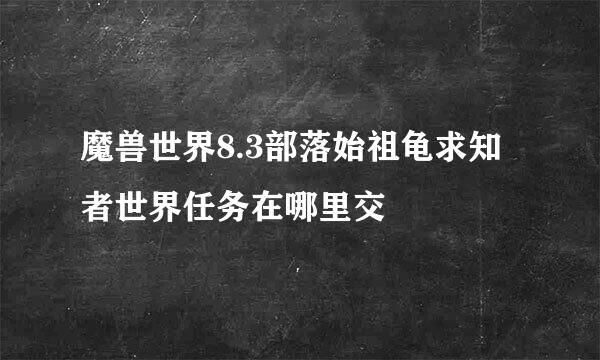 魔兽世界8.3部落始祖龟求知者世界任务在哪里交