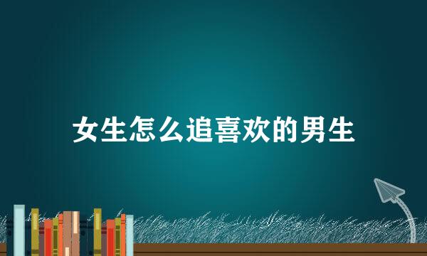 女生怎么追喜欢的男生