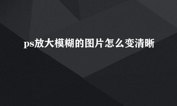 ps放大模糊的图片怎么变清晰