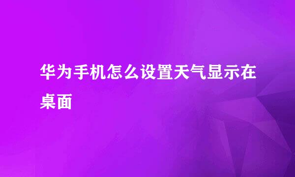 华为手机怎么设置天气显示在桌面